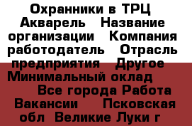 Охранники в ТРЦ "Акварель › Название организации ­ Компания-работодатель › Отрасль предприятия ­ Другое › Минимальный оклад ­ 20 000 - Все города Работа » Вакансии   . Псковская обл.,Великие Луки г.